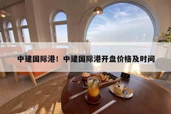 中建国际港!中建国际港开盘价格及时间